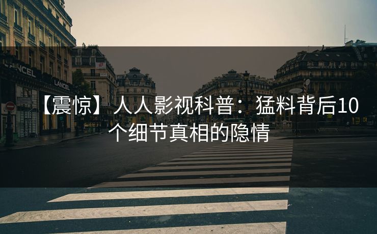 【震惊】人人影视科普：猛料背后10个细节真相的隐情