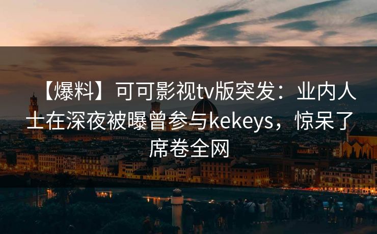 【爆料】可可影视tv版突发：业内人士在深夜被曝曾参与kekeys，惊呆了席卷全网