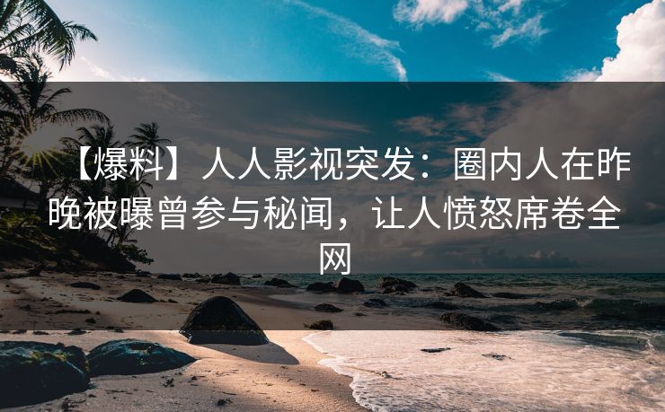 【爆料】人人影视突发：圈内人在昨晚被曝曾参与秘闻，让人愤怒席卷全网