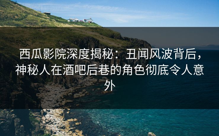西瓜影院深度揭秘:丑闻风波背后,神秘人在酒吧后巷的角色彻底令人意外 西瓜影院深度揭秘:丑闻风波背后,神秘人在酒吧后巷的角色彻底令人意外
