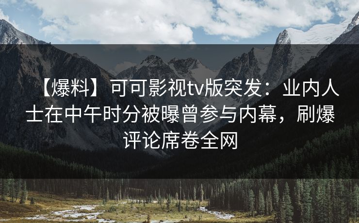 【爆料】可可影视tv版突发：业内人士在中午时分被曝曾参与内幕，刷爆评论席卷全网