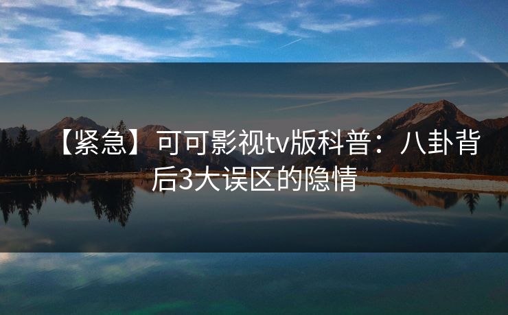 【紧急】可可影视tv版科普：八卦背后3大误区的隐情