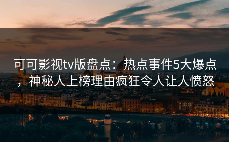 可可影视tv版盘点：热点事件5大爆点，神秘人上榜理由疯狂令人让人愤怒