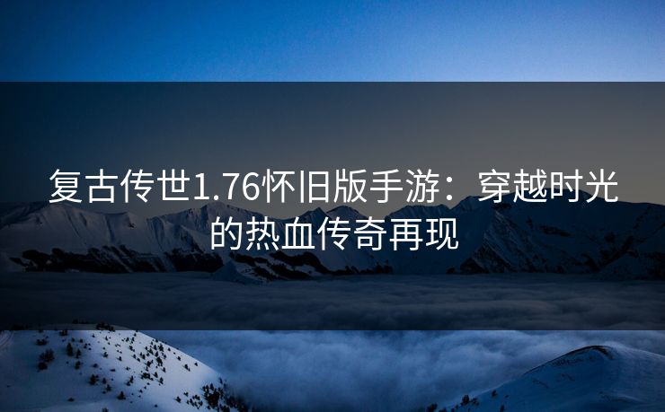 复古传世1.76怀旧版手游：穿越时光的热血传奇再现