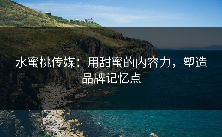 水蜜桃传媒：用甜蜜的内容力，塑造品牌记忆点