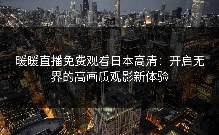 暖暖直播免费观看日本高清：开启无界的高画质观影新体验