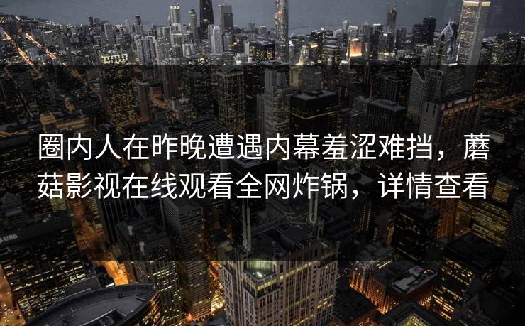 圈内人在昨晚遭遇内幕羞涩难挡，蘑菇影视在线观看全网炸锅，详情查看