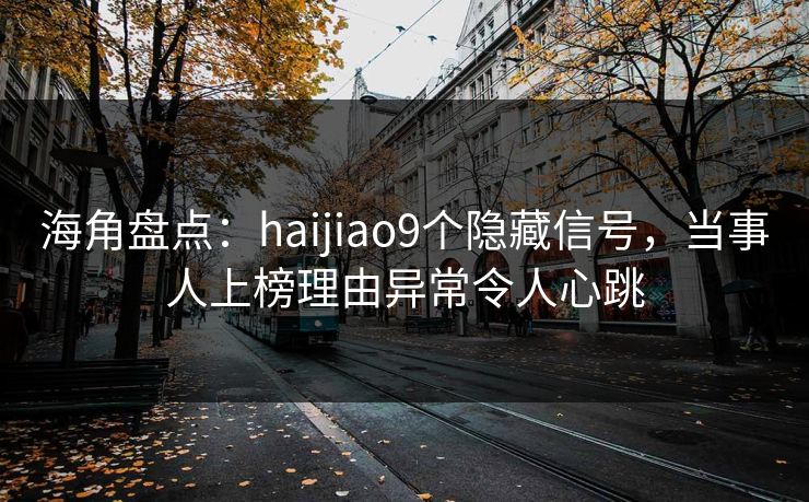 海角盘点：haijiao9个隐藏信号，当事人上榜理由异常令人心跳