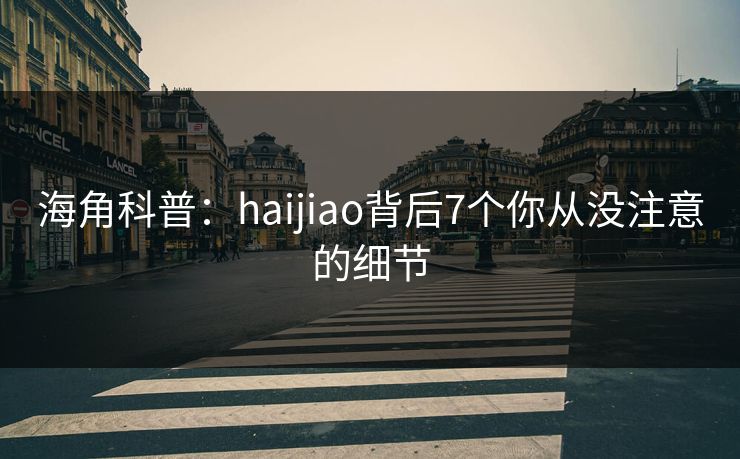 海角科普：haijiao背后7个你从没注意的细节