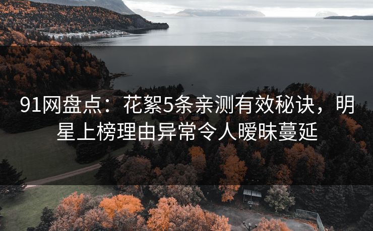 91网盘点:花絮5条亲测有效秘诀,明星上榜理由异常令人暧昧蔓延 91网盘点:花絮5条亲测有效秘诀,明星上榜理由异常令人暧昧蔓延