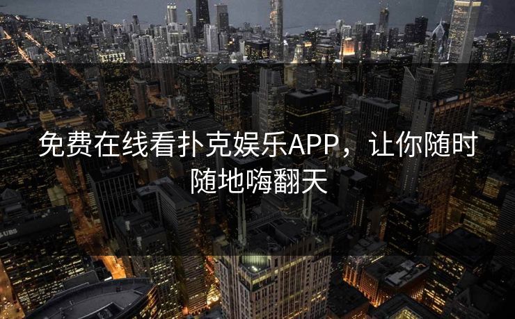 免费在线看扑克娱乐APP,让你随时随地嗨翻天 免费在线看扑克娱乐APP,让你随时随地嗨翻天