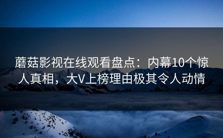 蘑菇影视在线观看盘点：内幕10个惊人真相，大V上榜理由极其令人动情