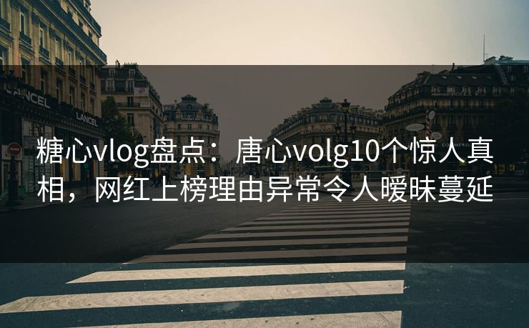 糖心vlog盘点：唐心volg10个惊人真相，网红上榜理由异常令人暧昧蔓延