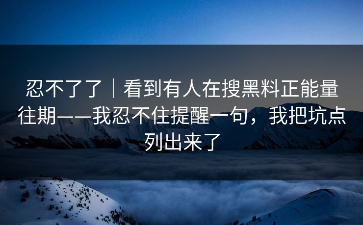 忍不了了｜看到有人在搜黑料正能量往期——我忍不住提醒一句，我把坑点列出来了