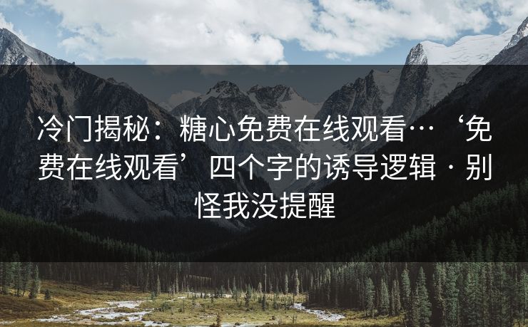 冷门揭秘：糖心免费在线观看…‘免费在线观看’四个字的诱导逻辑 · 别怪我没提醒
