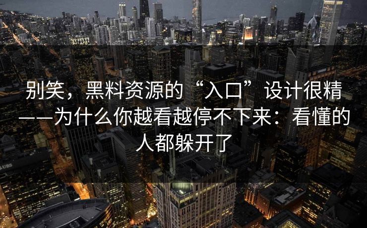 别笑，黑料资源的“入口”设计很精——为什么你越看越停不下来：看懂的人都躲开了