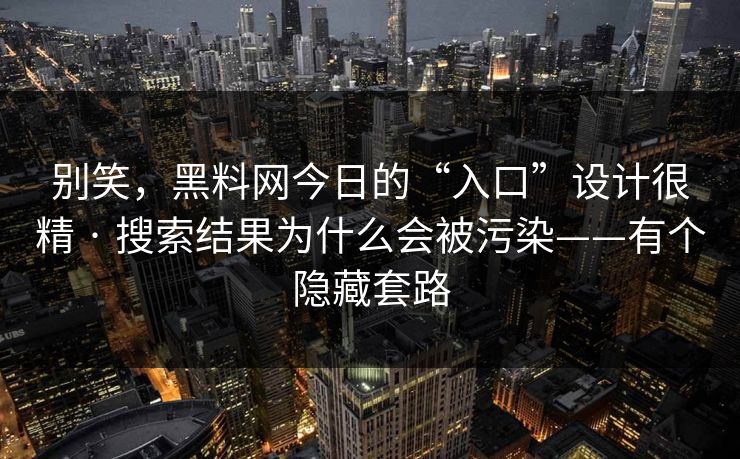 别笑,黑料网今日的“入口”设计很精 · 搜索结果为什么会被污染——有个隐藏套路 别笑,黑料网今日的“入口”设计很精 · 搜索结果为什么会被污染——有个隐藏套路