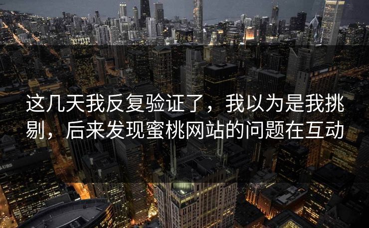 这几天我反复验证了,我以为是我挑剔,后来发现蜜桃网站的问题在互动 这几天我反复验证了,我以为是我挑剔,后来发现蜜桃网站的问题在互动