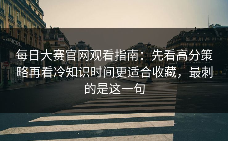 每日大赛官网观看指南：先看高分策略再看冷知识时间更适合收藏，最刺的是这一句