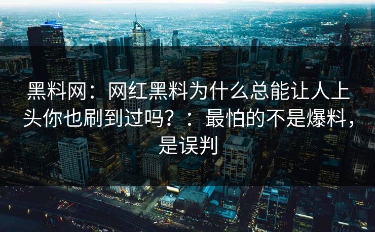 黑料网:网红黑料为什么总能让人上头你也刷到过吗?:最怕的不是爆料,是误判 黑料网:网红黑料为什么总能让人上头你也刷到过吗?:最怕的不是爆料,是误判