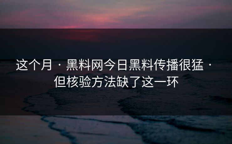 这个月 · 黑料网今日黑料传播很猛 · 但核验方法缺了这一环