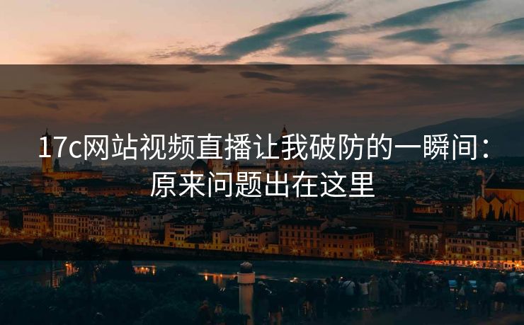 17c网站视频直播让我破防的一瞬间：原来问题出在这里