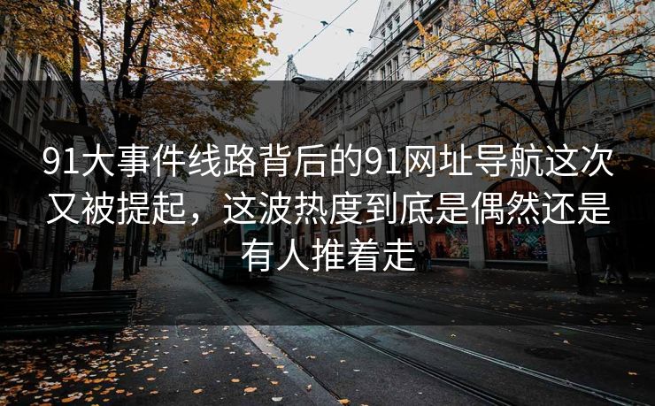 91大事件线路背后的91网址导航这次又被提起,这波热度到底是偶然还是有人推着走 91大事件线路背后的91网址导航这次又被提起,这波热度到底是偶然还是有人推着走