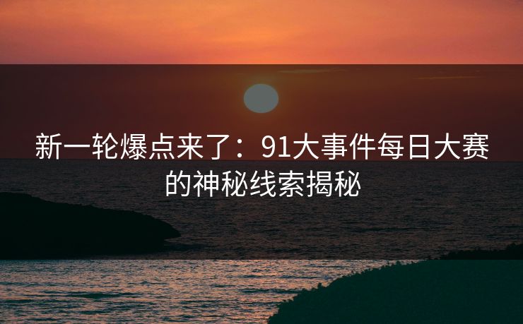 新一轮爆点来了：91大事件每日大赛的神秘线索揭秘