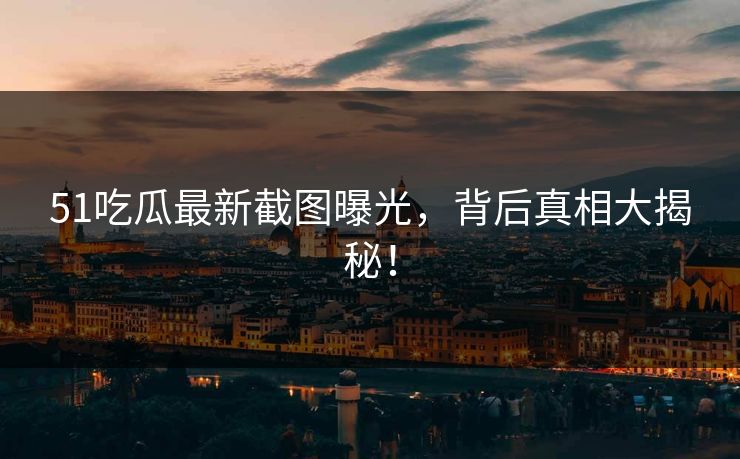 51吃瓜最新截图曝光，背后真相大揭秘！