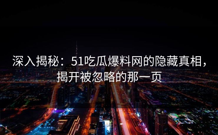 深入揭秘：51吃瓜爆料网的隐藏真相，揭开被忽略的那一页