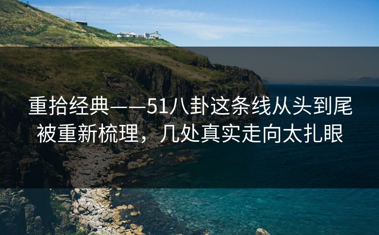 重拾经典——51八卦这条线从头到尾被重新梳理，几处真实走向太扎眼