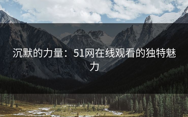 沉默的力量：51网在线观看的独特魅力