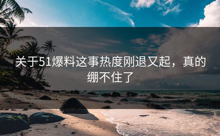 关于51爆料这事热度刚退又起,真的绷不住了 关于51爆料这事热度刚退又起,真的绷不住了