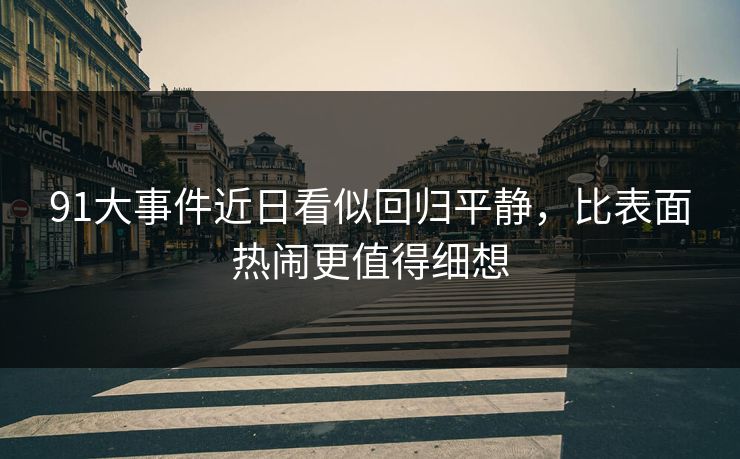 91大事件近日看似回归平静,比表面热闹更值得细想 91大事件近日看似回归平静,比表面热闹更值得细想