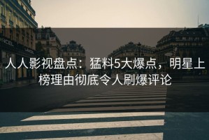 人人影视盘点：猛料5大爆点，明星上榜理由彻底令人刷爆评论