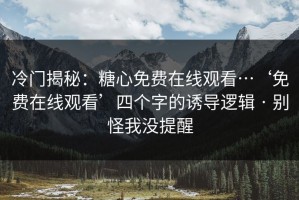 冷门揭秘：糖心免费在线观看…‘免费在线观看’四个字的诱导逻辑 · 别怪我没提醒