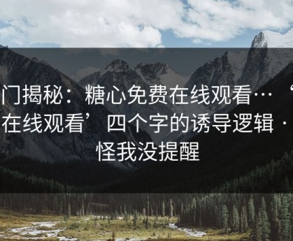 冷门揭秘：糖心免费在线观看…‘免费在线观看’四个字的诱导逻辑 · 别怪我没提醒