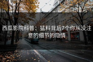 西瓜影院科普：猛料背后7个你从没注意的细节的隐情