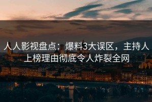 人人影视盘点：爆料3大误区，主持人上榜理由彻底令人炸裂全网