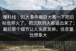 爆料线｜91大事件每日大赛一下把旧帖也带火了，把沉默的人都逼出来了：最后那个细节让人头皮发麻，信息量比想象大