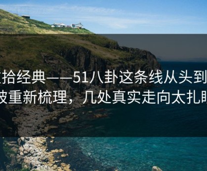 重拾经典——51八卦这条线从头到尾被重新梳理，几处真实走向太扎眼