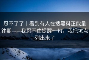 忍不了了｜看到有人在搜黑料正能量往期——我忍不住提醒一句，我把坑点列出来了