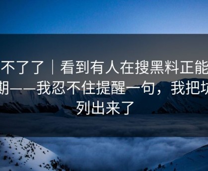 忍不了了｜看到有人在搜黑料正能量往期——我忍不住提醒一句，我把坑点列出来了