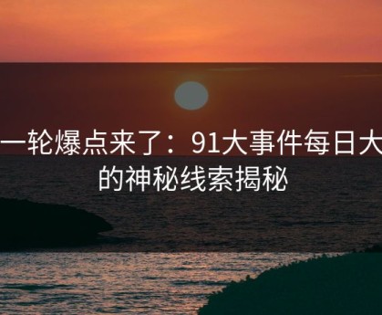 新一轮爆点来了：91大事件每日大赛的神秘线索揭秘