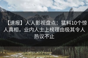 【速报】人人影视盘点：猛料10个惊人真相，业内人士上榜理由极其令人热议不止