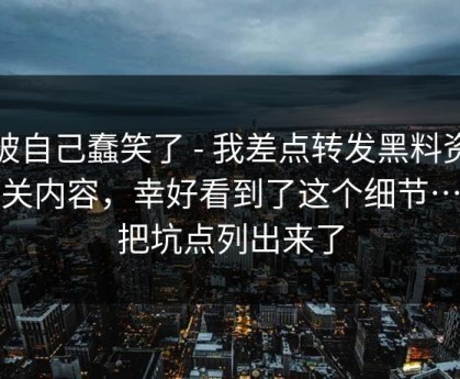 我被自己蠢笑了 - 我差点转发黑料资源相关内容，幸好看到了这个细节…我把坑点列出来了