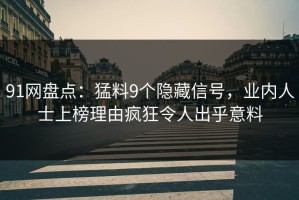 91网盘点：猛料9个隐藏信号，业内人士上榜理由疯狂令人出乎意料