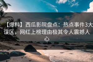 【爆料】西瓜影院盘点：热点事件3大误区，网红上榜理由极其令人震撼人心