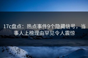 17c盘点：热点事件9个隐藏信号，当事人上榜理由罕见令人震惊