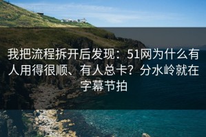 我把流程拆开后发现：51网为什么有人用得很顺、有人总卡？分水岭就在字幕节拍